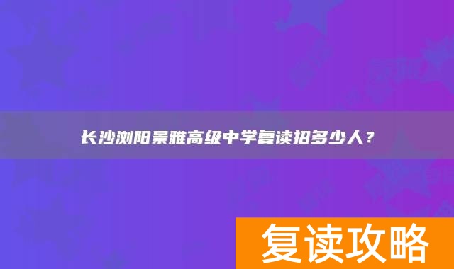 长沙浏阳景雅高级中学复读招多少人？