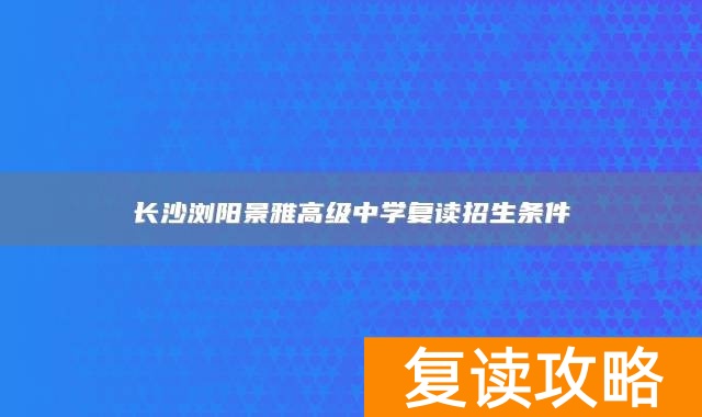 长沙浏阳景雅高级中学复读招生条件