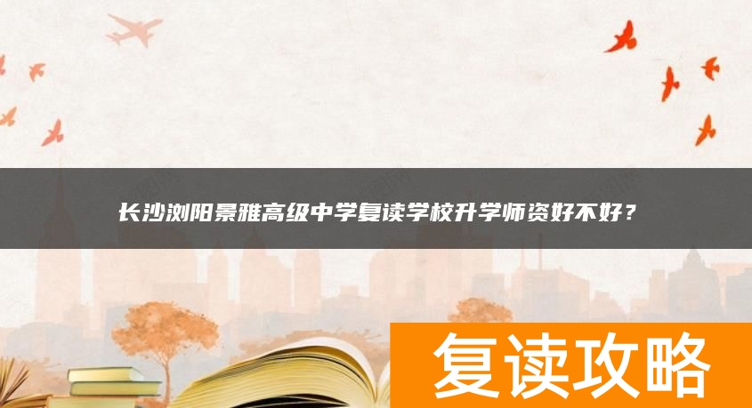 长沙浏阳景雅高级中学复读学校升学师资好不好？