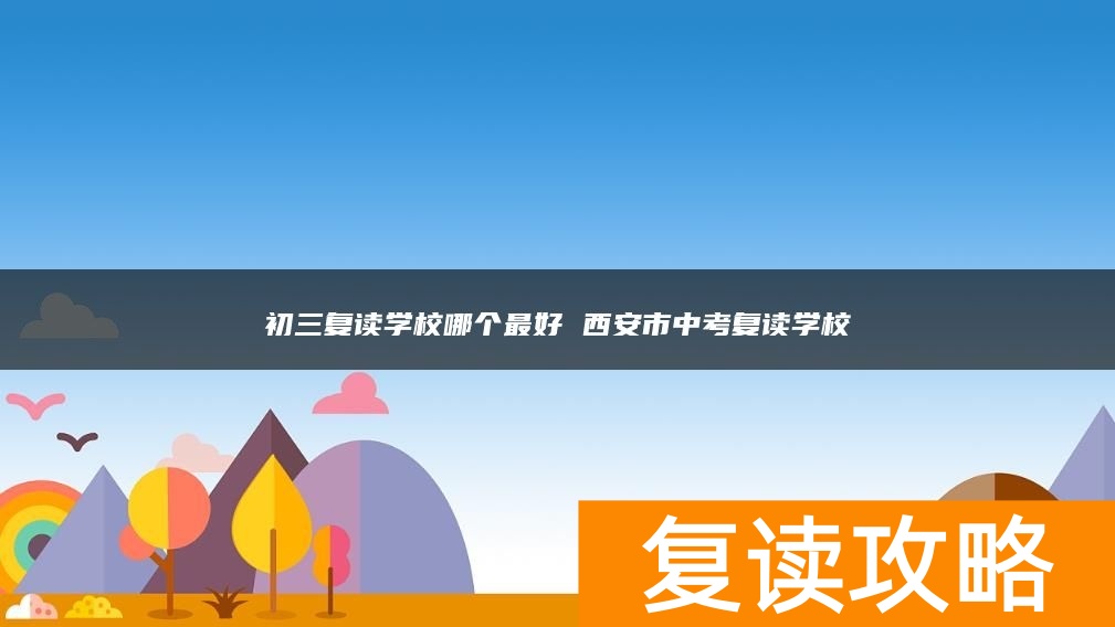 初三复读学校哪个最好 西安市中考复读学校