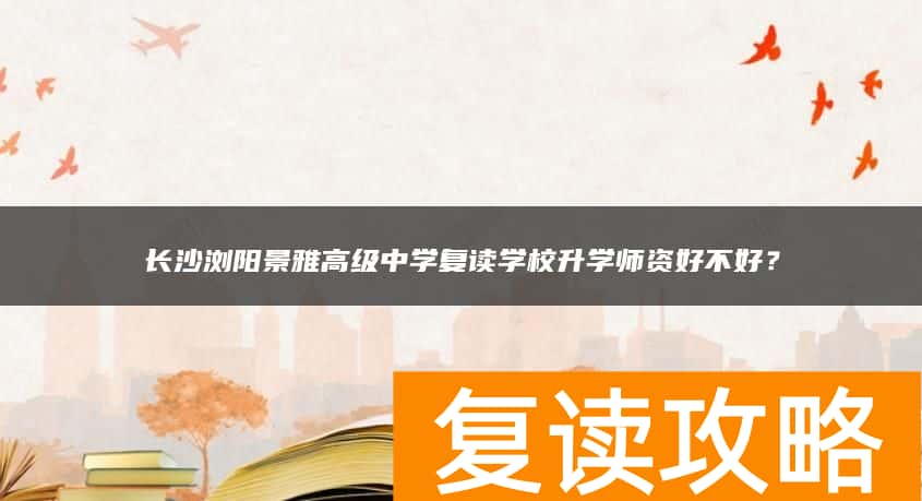 长沙浏阳景雅高级中学复读学校升学师资好不好？