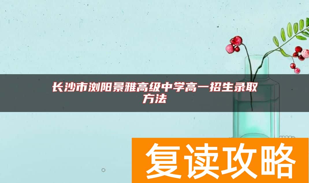 长沙市浏阳景雅高级中学高一招生录取方法