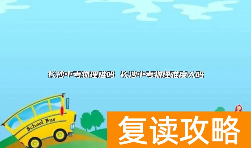 长沙中考物理难吗 长沙中考物理难度大吗