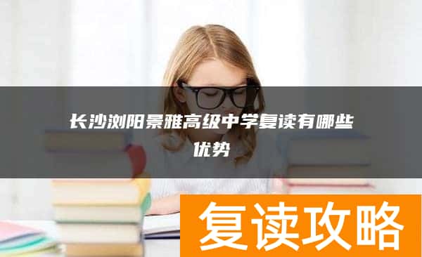 长沙浏阳景雅高级中学复读有哪些优势