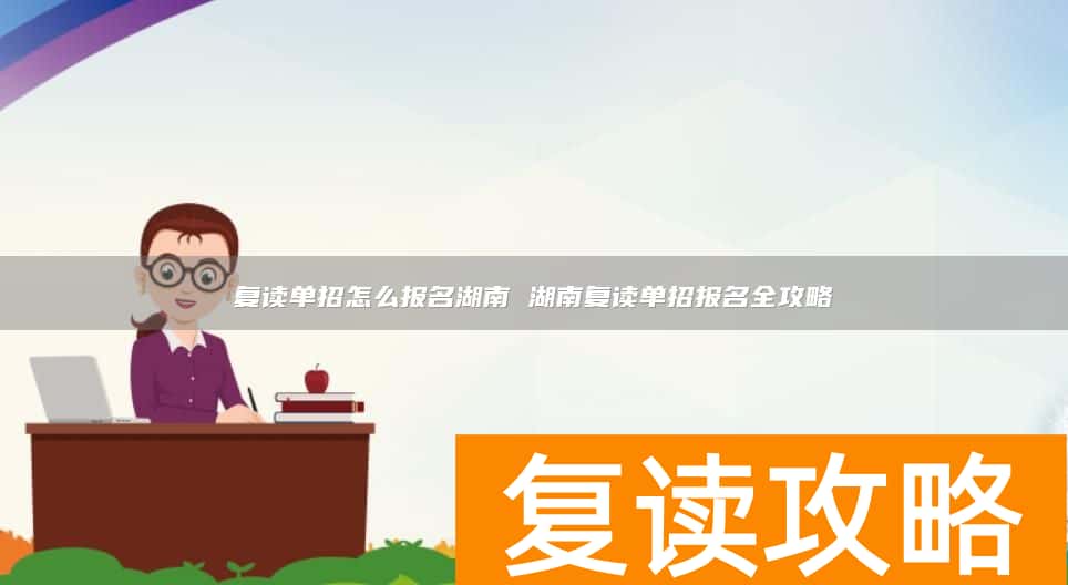 复读单招怎么报名湖南 湖南复读单招报名全攻略