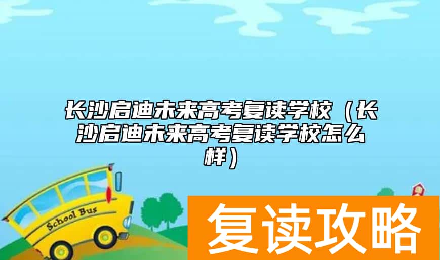 长沙启迪未来高考复读学校（长沙启迪未来高考复读学校怎么样）