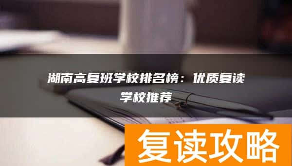 湖南高复班学校排名榜：优质复读学校推荐