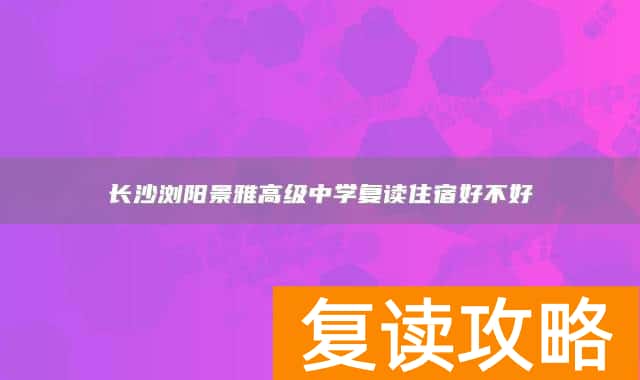 长沙浏阳景雅高级中学复读住宿好不好