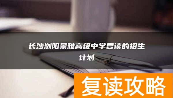 长沙浏阳景雅高级中学复读的招生计划