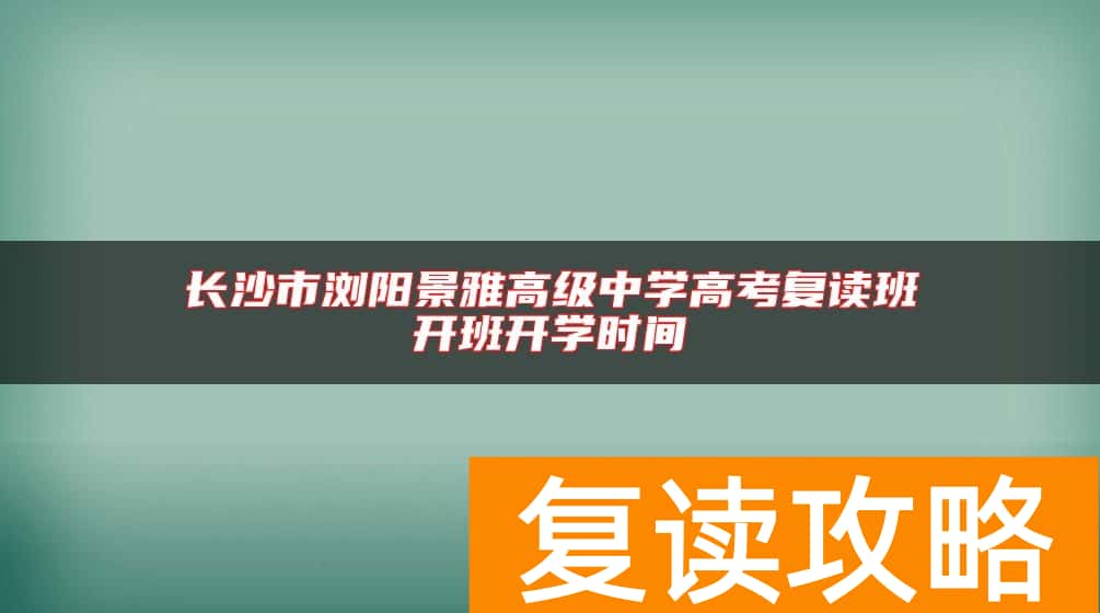 长沙市浏阳景雅高级中学高考复读班开班开学时间